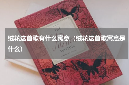 绒花这首歌有什么寓意（绒花这首歌寓意是什么）