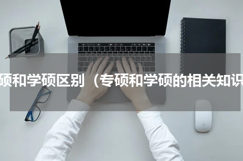 专硕和学硕区别（专硕和学硕的相关知识）