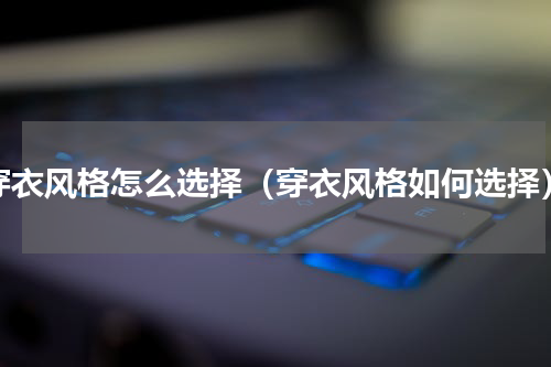 穿衣风格怎么选择（穿衣风格如何选择）