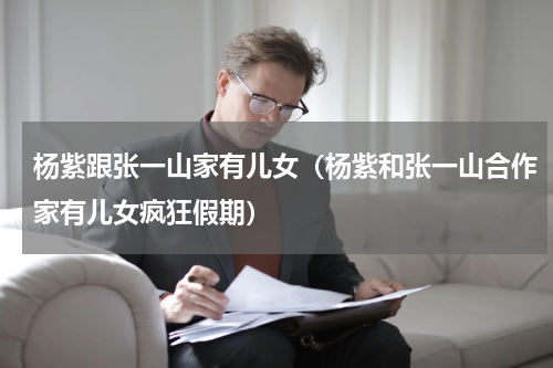 杨紫跟张一山家有儿女（杨紫和张一山合作家有儿女疯狂假期）