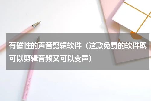 有磁性的声音剪辑软件（这款免费的软件既可以剪辑音频又可以变声）