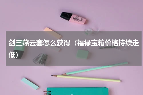 剑三燕云套怎么获得（福禄宝箱价格持续走低）