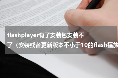 flashplayer有了安装包安装不了（安装或者更新版本不小于10的flash播放器）