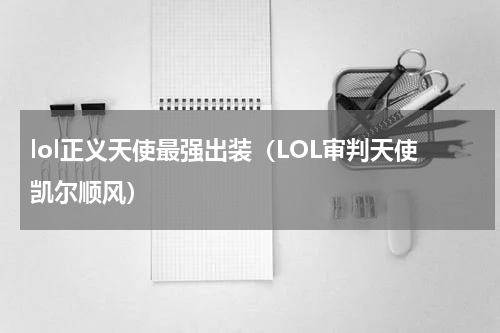 lol正义天使最强出装（LOL审判天使凯尔顺风）