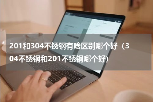 201和304不锈钢有啥区别哪个好（304不锈钢和201不锈钢哪个好）