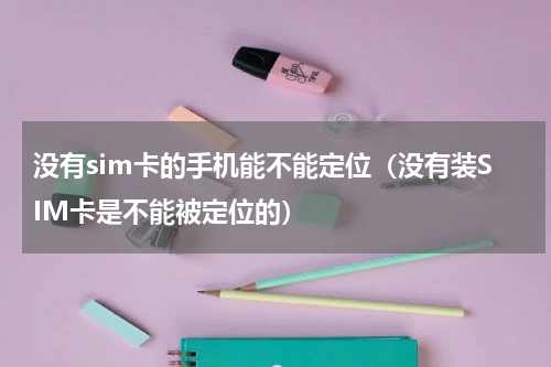没有sim卡的手机能不能定位（没有装SIM卡是不能被定位的）