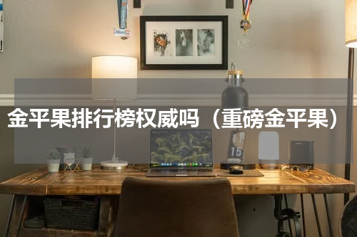 金平果排行榜权威吗（重磅金平果）