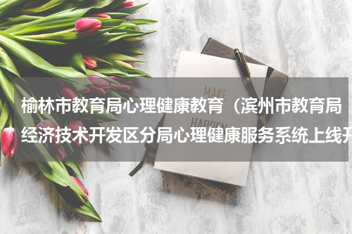榆林市教育局心理健康教育（滨州市教育局经济技术开发区分局心理健康服务系统上线开通）