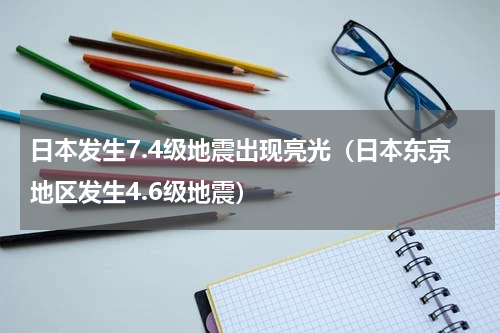 日本发生7.4级地震出现亮光（日本东京地区发生4.6级地震）