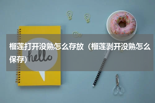 榴莲打开没熟怎么存放（榴莲剥开没熟怎么保存）