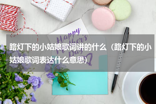 路灯下的小姑娘歌词讲的什么（路灯下的小姑娘歌词表达什么意思）