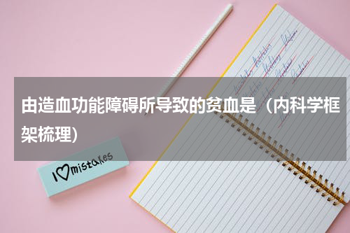 由造血功能障碍所导致的贫血是（内科学框架梳理）