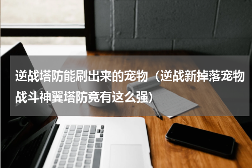 逆战塔防能刷出来的宠物（逆战新掉落宠物战斗神翼塔防竟有这么强）