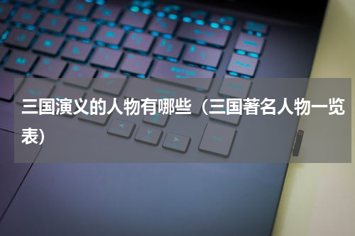 三国演义的人物有哪些（三国著名人物一览表）