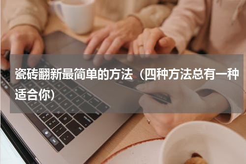 瓷砖翻新最简单的方法（四种方法总有一种适合你）
