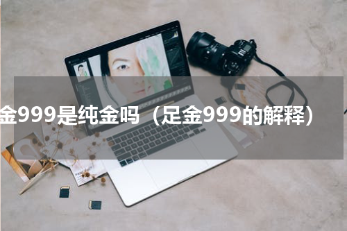 足金999是纯金吗（足金999的解释）
