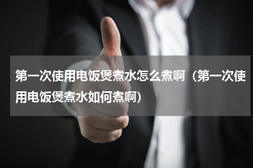 第一次使用电饭煲煮水怎么煮啊（第一次使用电饭煲煮水如何煮啊）