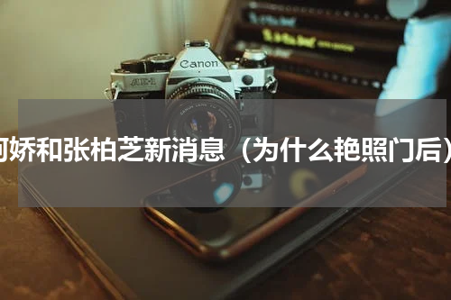 阿娇和张柏芝新消息（为什么艳照门后）