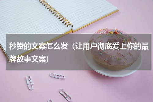 秒赞的文案怎么发（让用户彻底爱上你的品牌故事文案）