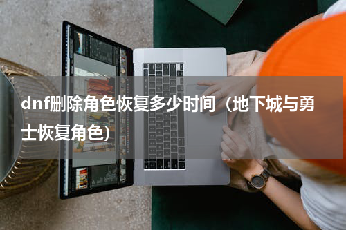 dnf删除角色恢复多少时间（地下城与勇士恢复角色）