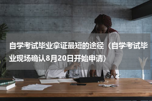 自学考试毕业拿证最短的途径（自学考试毕业现场确认8月20日开始申请）