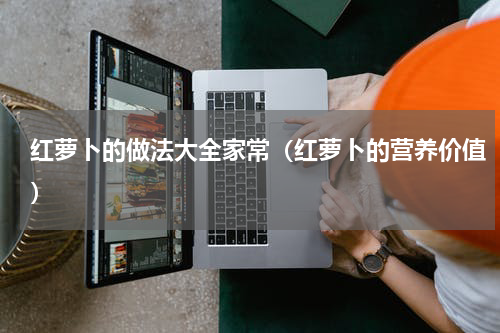 红萝卜的做法大全家常（红萝卜的营养价值）