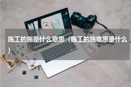 施工的施是什么意思（施工的施意思是什么）