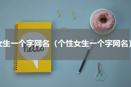 女生一个字网名（个性女生一个字网名）