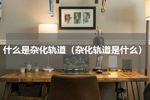 什么是杂化轨道（杂化轨道是什么）