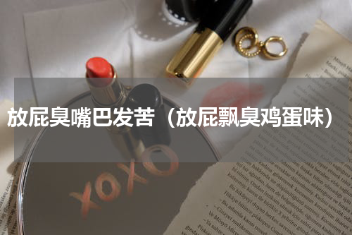 放屁臭嘴巴发苦（放屁飘臭鸡蛋味）