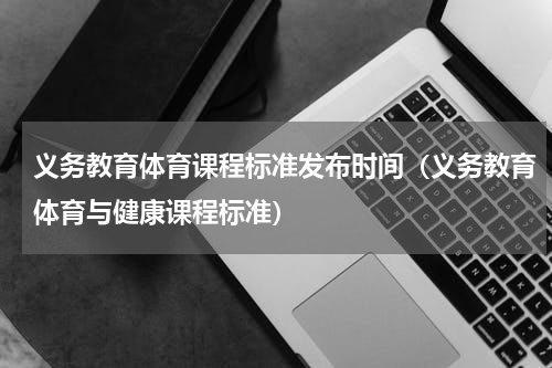 义务教育体育课程标准发布时间（义务教育体育与健康课程标准）