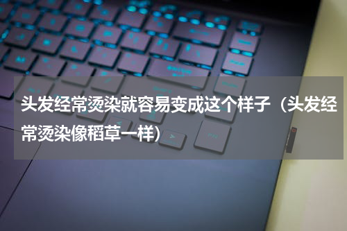 头发经常烫染就容易变成这个样子（头发经常烫染像稻草一样）