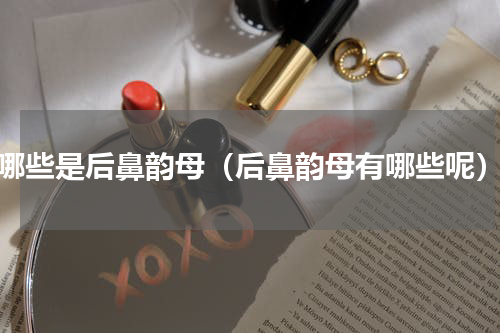哪些是后鼻韵母（后鼻韵母有哪些呢）