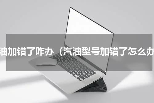 汽油加错了咋办（汽油型号加错了怎么办）