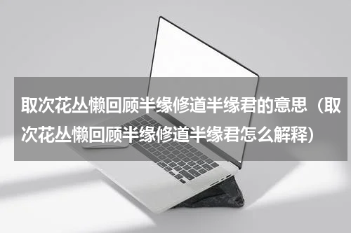 取次花丛懒回顾半缘修道半缘君的意思（取次花丛懒回顾半缘修道半缘君怎么解释）
