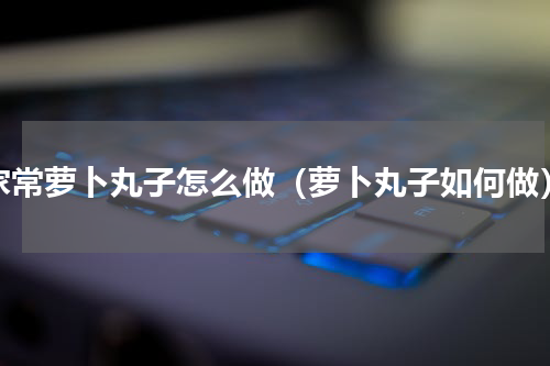家常萝卜丸子怎么做（萝卜丸子如何做）