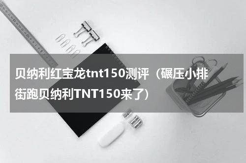 贝纳利红宝龙tnt150测评（碾压小排街跑贝纳利TNT150来了）