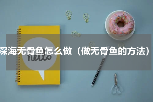 深海无骨鱼怎么做（做无骨鱼的方法）