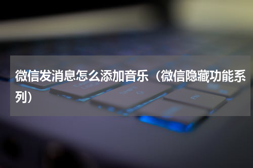 微信发消息怎么添加音乐（微信隐藏功能系列）