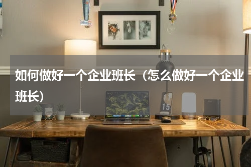 如何做好一个企业班长（怎么做好一个企业班长）