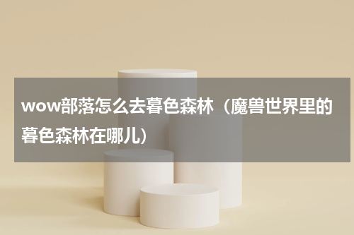 wow部落怎么去暮色森林（魔兽世界里的暮色森林在哪儿）
