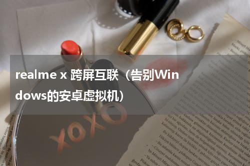 realme x 跨屏互联（告别Windows的安卓虚拟机）
