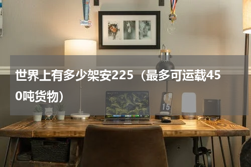世界上有多少架安225（最多可运载450吨货物）