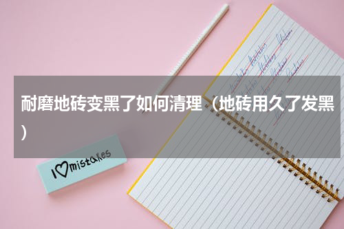 耐磨地砖变黑了如何清理（地砖用久了发黑）