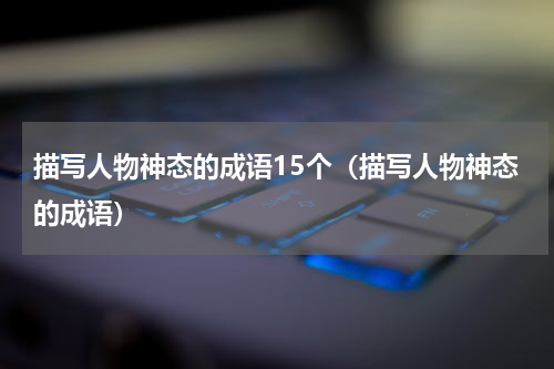 描写人物神态的成语15个（描写人物神态的成语）