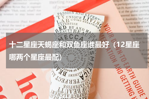 十二星座天蝎座和双鱼座谁最好（12星座哪两个星座最配）