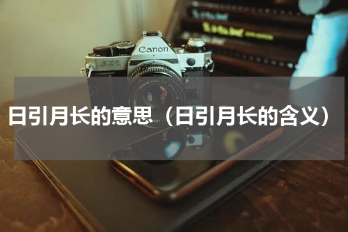 日引月长的意思（日引月长的含义）
