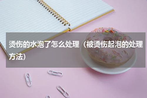烫伤的水泡了怎么处理（被烫伤起泡的处理方法）