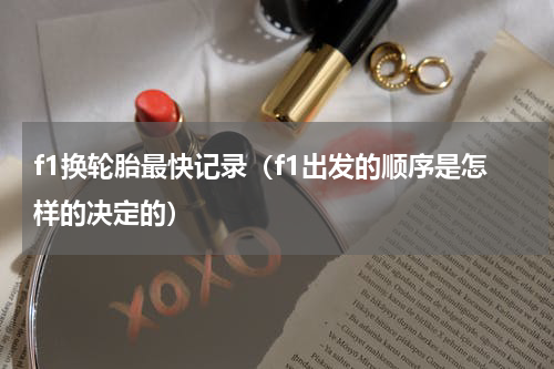 f1换轮胎最快记录（f1出发的顺序是怎样的决定的）