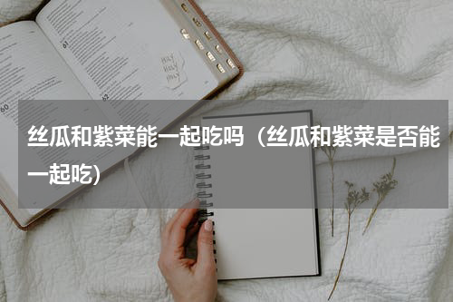丝瓜和紫菜能一起吃吗（丝瓜和紫菜是否能一起吃）